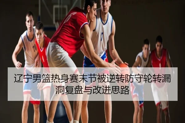 辽宁男篮热身赛末节被逆转防守轮转漏洞复盘与改进思路